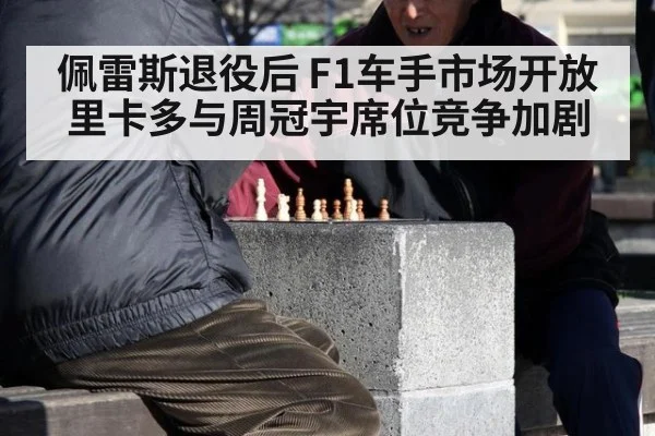 佩雷斯退役后 F1车手市场开放 里卡多与周冠宇席位竞争加剧