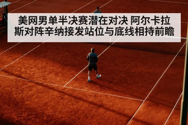 美网男单半决赛潜在对决 阿尔卡拉斯对阵辛纳接发站位与底线相持前瞻