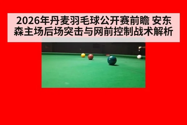 2026年丹麦羽毛球公开赛前瞻 安东森主场后场突击与网前控制战术解析